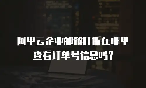 阿里云企业邮箱打折在哪里查看订单号信息吗？