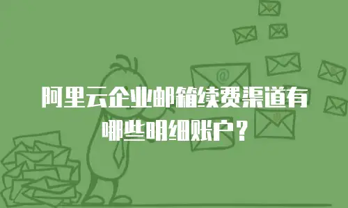 阿里云企业邮箱续费渠道有哪些明细账户？