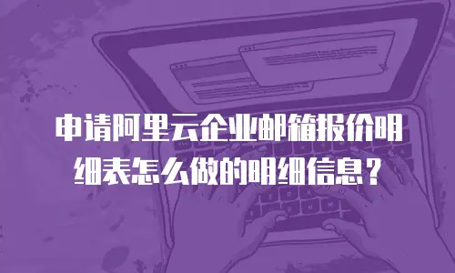 申请阿里云企业邮箱报价明细表怎么做的明细信息？
