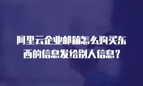 阿里云企业邮箱怎么购买东西的信息发给别人信息？