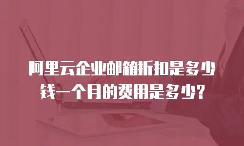 阿里云企业邮箱折扣是多少钱一个月的费用是多少?