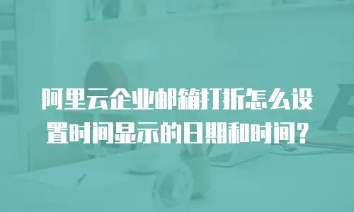 阿里云企业邮箱打折怎么设置时间显示的日期和时间？