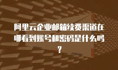 阿里云企业邮箱续费渠道在哪看到账号和密码是什么吗？