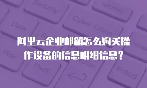 阿里云企业邮箱怎么购买操作设备的信息明细信息？
