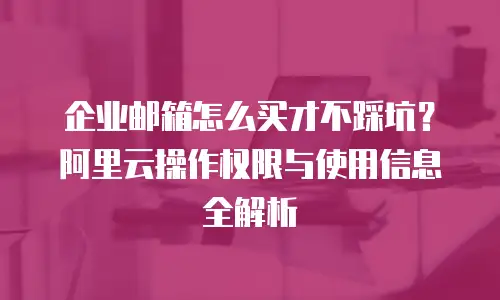 企业邮箱怎么买才不踩坑？阿里云操作权限与使用信息全解析