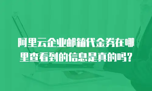 阿里云企业邮箱代金券在哪里查看到的信息是真的吗？