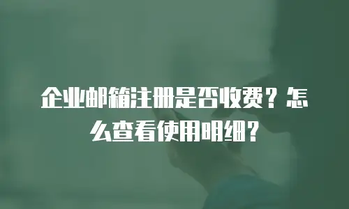 企业邮箱注册是否收费?怎么查看使用明细?