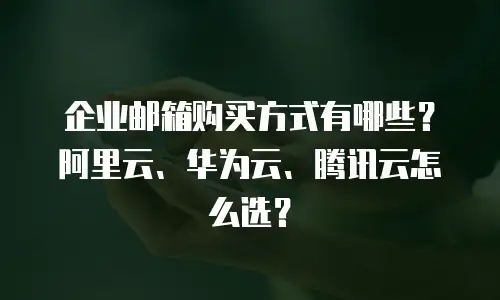 企业邮箱购买方式有哪些?阿里云、华为云、腾讯云怎么选?