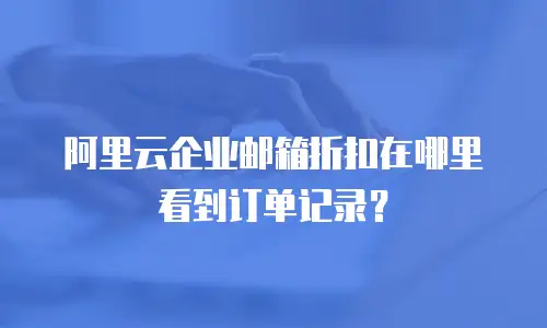 阿里云企业邮箱折扣在哪里看到订单记录？