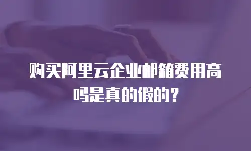 购买阿里云企业邮箱费用高吗是真的假的？