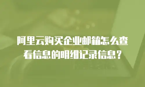 阿里云购买企业邮箱怎么查看信息的明细记录信息？