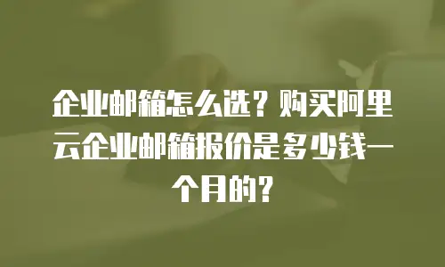 企业邮箱怎么选？购买阿里云企业邮箱报价是多少钱一个月的？