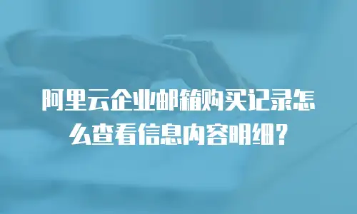 阿里云企业邮箱购买记录怎么查看信息内容明细？