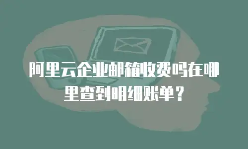 阿里云企业邮箱收费吗在哪里查到明细账单？