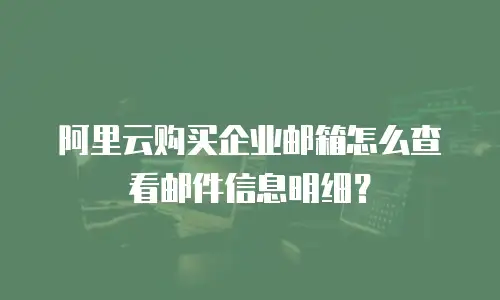 阿里云购买企业邮箱怎么查看邮件信息明细？