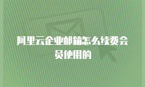 阿里云企业邮箱怎么续费会员使用的