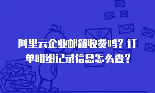 阿里云企业邮箱收费吗？订单明细记录信息怎么查？