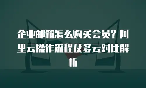 企业邮箱怎么购买会员？阿里云操作流程及多云对比解析