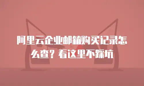阿里云企业邮箱购买记录怎么查？看这里不踩坑