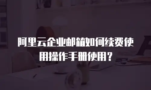阿里云企业邮箱如何续费使用操作手册使用？