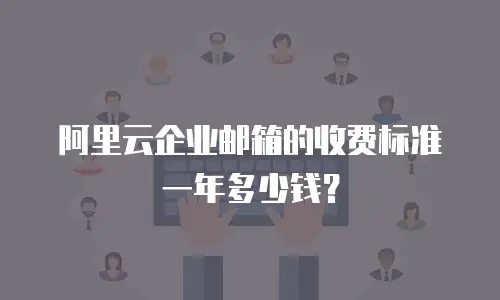 阿里云企业邮箱的收费标准一年多少钱?