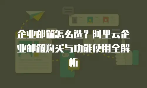 企业邮箱怎么选？阿里云企业邮箱购买与功能使用全解析