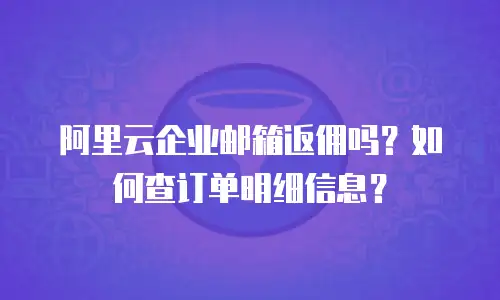 阿里云企业邮箱返佣吗？如何查订单明细信息？