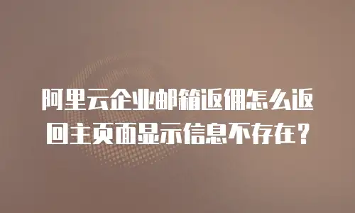 阿里云企业邮箱返佣怎么返回主页面显示信息不存在？