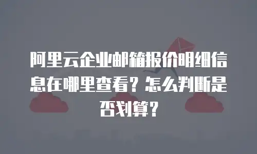 阿里云企业邮箱报价明细信息在哪里查看?怎么判断是否划算?
