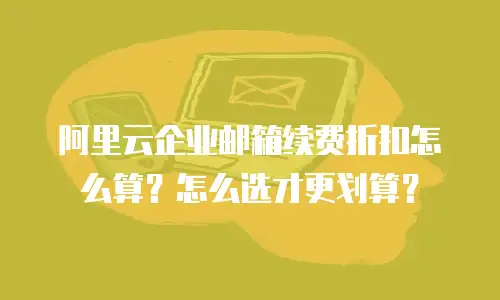 阿里云企业邮箱续费折扣怎么算？怎么选才更划算？