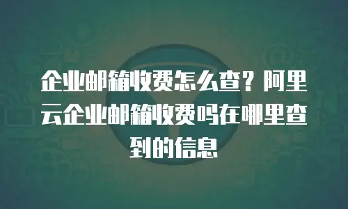 企业邮箱收费怎么查？阿里云企业邮箱收费吗在哪里查到的信息