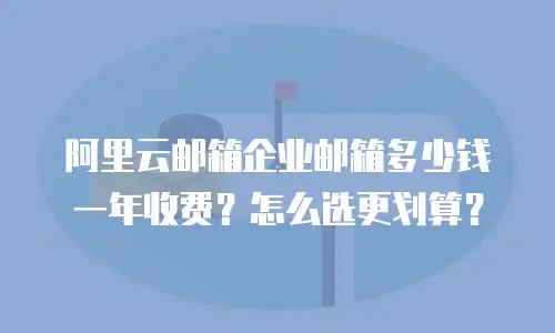 阿里云邮箱企业邮箱多少钱一年收费？怎么选更划算？
