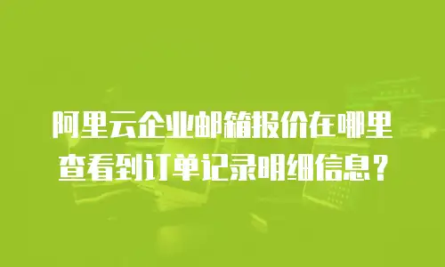 阿里云企业邮箱报价在哪里查看到订单记录明细信息?