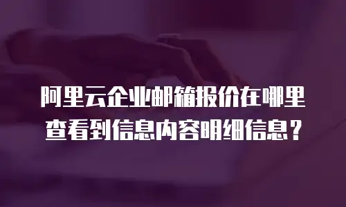 阿里云企业邮箱报价在哪里查看到信息内容明细信息？