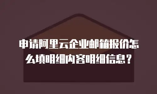 申请阿里云企业邮箱报价怎么填明细内容明细信息？