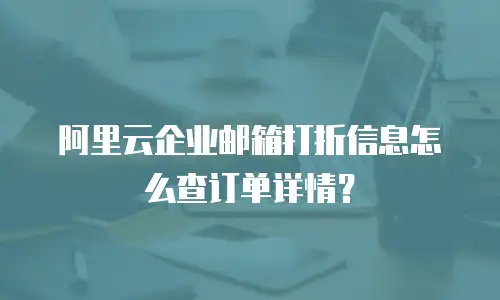 阿里云企业邮箱打折信息怎么查订单详情？