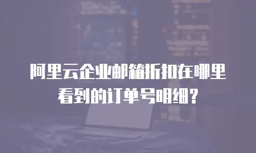 阿里云企业邮箱折扣在哪里看到的订单号明细？