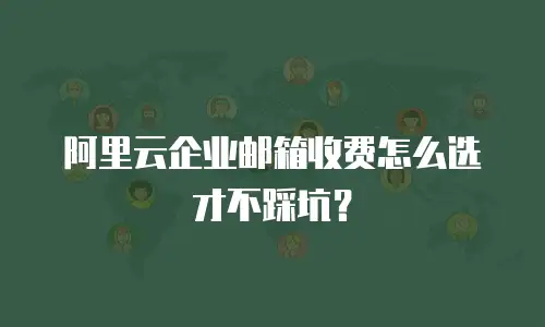 阿里云企业邮箱收费怎么选才不踩坑？
