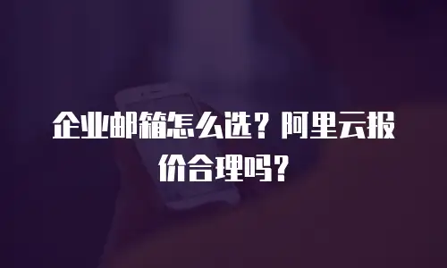 企业邮箱怎么选？阿里云报价合理吗？