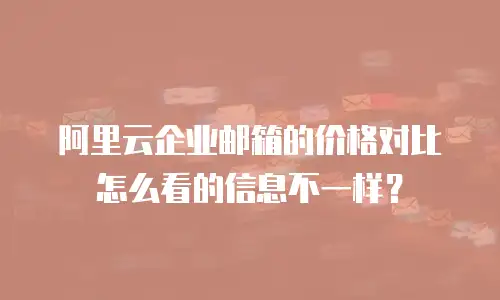 阿里云企业邮箱的价格对比怎么看的信息不一样？