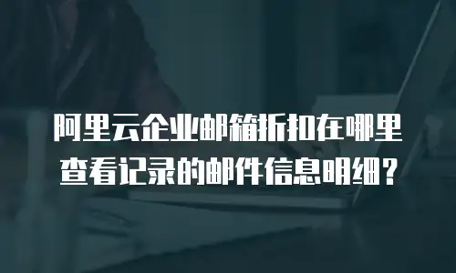 阿里云企业邮箱折扣在哪里查看记录的邮件信息明细？