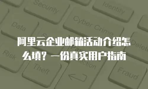 阿里云企业邮箱活动介绍怎么填？一份真实用户指南