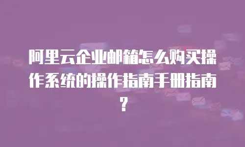 阿里云企业邮箱怎么购买操作系统的操作指南手册指南？