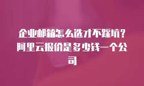 企业邮箱怎么选才不踩坑？阿里云报价是多少钱一个公司