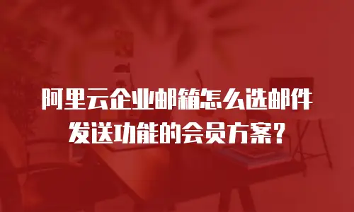 阿里云企业邮箱怎么选邮件发送功能的会员方案？