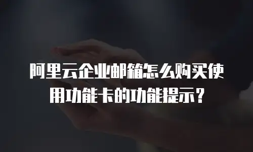 阿里云企业邮箱怎么购买使用功能卡的功能提示？