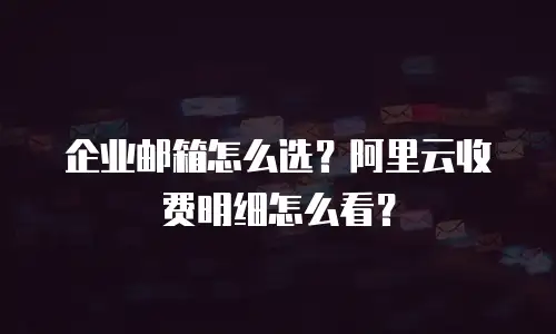 企业邮箱怎么选？阿里云收费明细怎么看？