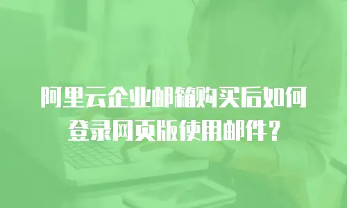 阿里云企业邮箱购买后如何登录网页版使用邮件？