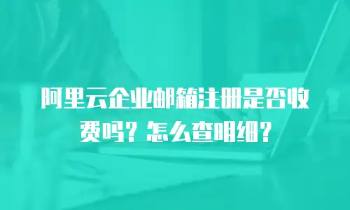 阿里云企业邮箱注册是否收费吗？怎么查明细？