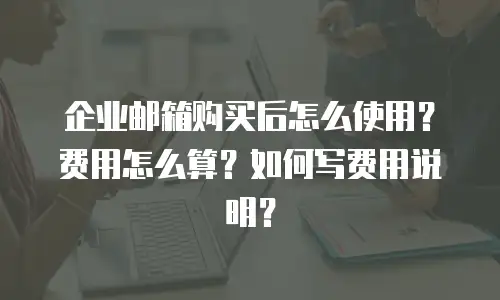 企业邮箱购买后怎么使用？费用怎么算？如何写费用说明？